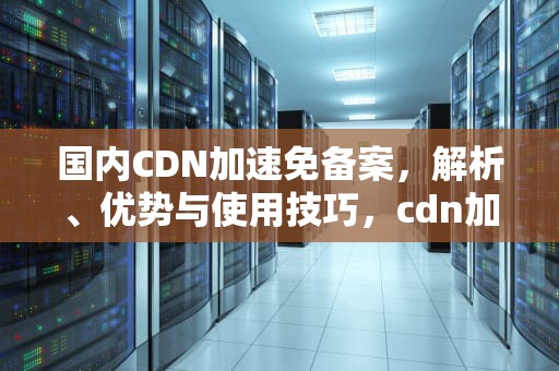 国内CDN加速免备案，解析、优势与使用技巧，cdn加速 免备案