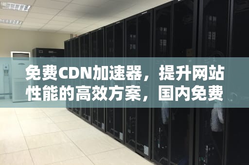 免费CDN加速器，提升网站性能的高效方案，国内免费cdn加速器
