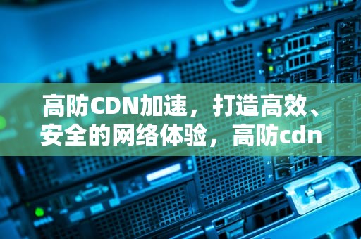 高防CDN加速，打造高效、安全的网络体验，高防cdn加速百家号