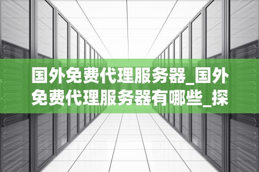 国外免费代理服务器_国外免费代理服务器有哪些_探索国外免费代理服务器的全面指南