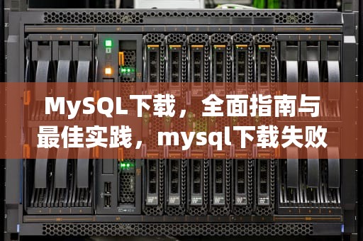 MySQL下载，全面指南与最佳实践，mysql下载失败怎么解决