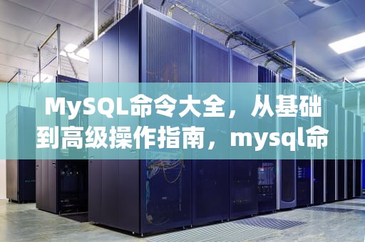 MySQL命令大全，从基础到高级操作指南，mysql命令语句大全