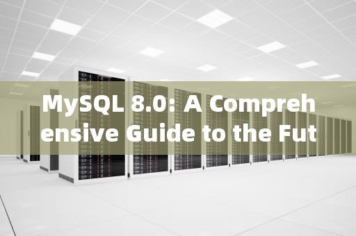 MySQL 8.0: A Comprehensive Guide to the Future of Relational Database Management，mysql8.0和mysql5.7区别