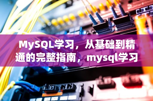 MySQL学习，从基础到精通的完整指南，mysql学习教程