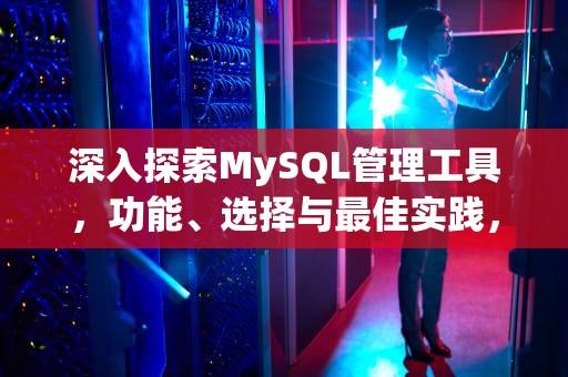 深入探索MySQL管理工具，功能、选择与最佳实践，MySQL管理工具有哪些