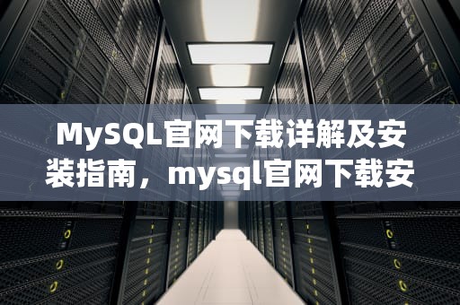 MySQL官网下载详解及安装指南，mysql官网下载安装教程