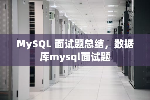 MySQL 面试题总结，数据库mysql面试题