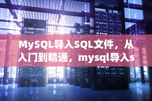 MySQL导入SQL文件，从入门到精通，mysql导入sql文件报错