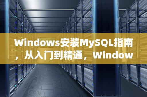 Windows安装MySQL指南，从入门到精通，Windows安装MySQL8