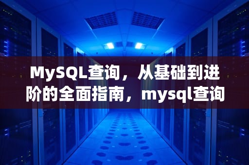 MySQL查询，从基础到进阶的全面指南，mysql查询语句