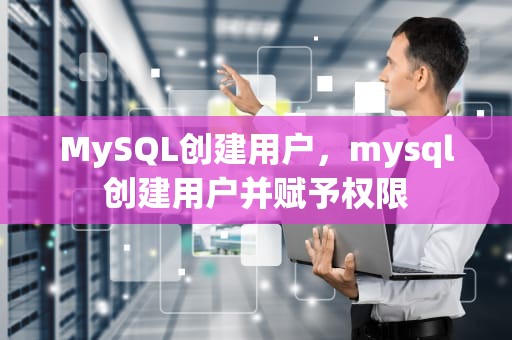 MySQL创建用户，mysql创建用户并赋予权限