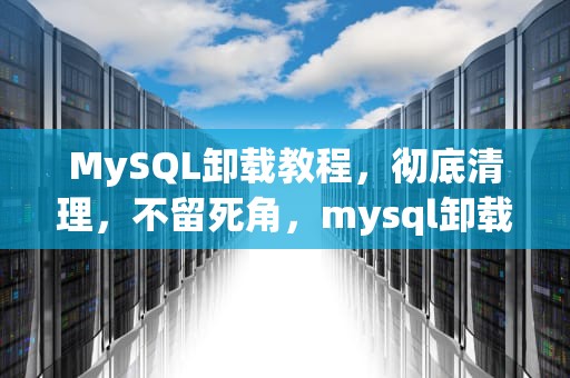 MySQL卸载教程，彻底清理，不留死角，mysql卸载如何彻底删除