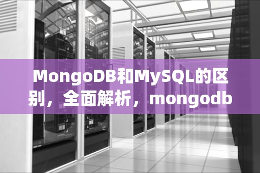 MongoDB和MySQL的区别，全面解析，mongodb和mysql的区别 性能对比