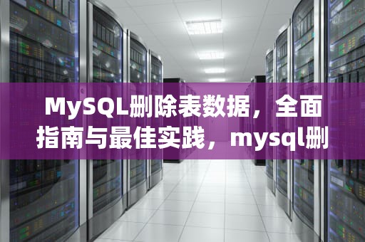 MySQL删除表数据，全面指南与最佳实践，mysql删除表数据库命令