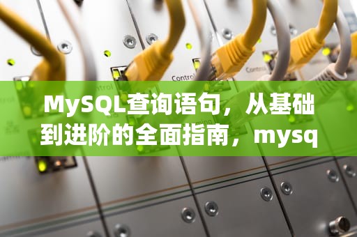MySQL查询语句，从基础到进阶的全面指南，mysql查询语句汇总