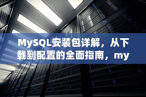 MySQL安装包详解，从下载到配置的全面指南，mysql安装包安装教程