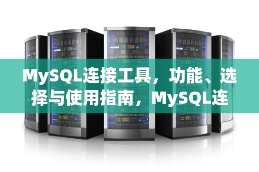 MySQL连接工具，功能、选择与使用指南，MySQL连接工具