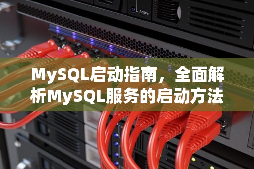 MySQL启动指南，全面解析MySQL服务的启动方法与技巧，mysql启动命令