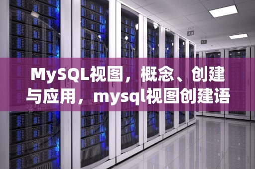 MySQL视图，概念、创建与应用，mysql视图创建语句