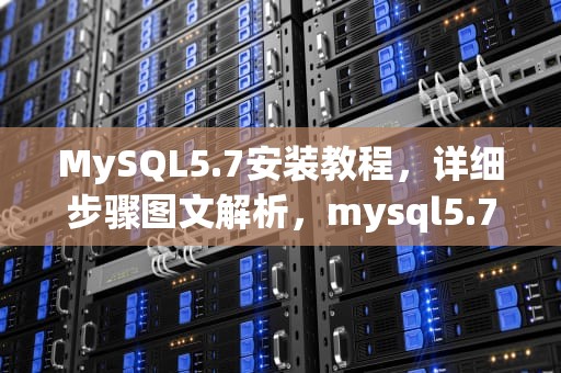 MySQL5.7安装教程，详细步骤图文解析，mysql5.7安装教程图解