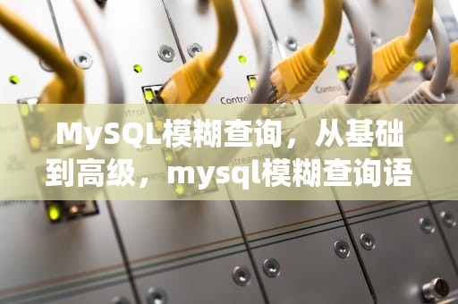 MySQL模糊查询，从基础到高级，mysql模糊查询语句