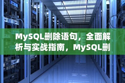 MySQL删除语句，全面解析与实战指南，MySQL删除语句delete