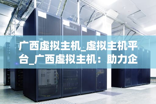 广西虚拟主机_虚拟主机平台_广西虚拟主机：助力企业发展的利器