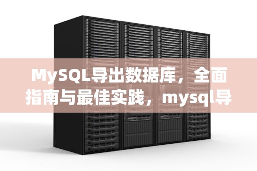 MySQL导出数据库，全面指南与最佳实践，mysql导出数据库表结构