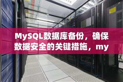 MySQL数据库备份，确保数据安全的关键措施，mysql数据库备份与还原