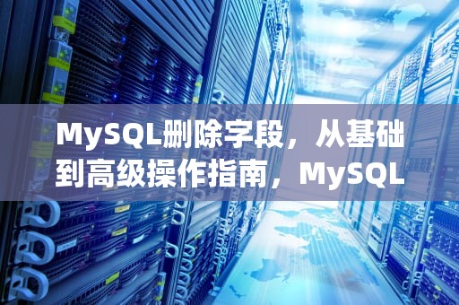 MySQL删除字段，从基础到高级操作指南，MySQL删除字段命令
