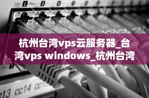 杭州台湾vps云服务器_台湾vps windows_杭州台湾VPS云服务器——助力企业高效稳定运行