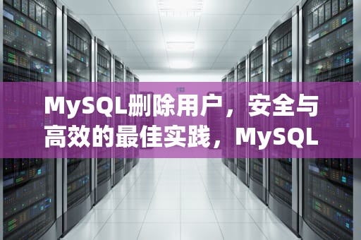MySQL删除用户，安全与高效的最佳实践，MySQL删除用户命令