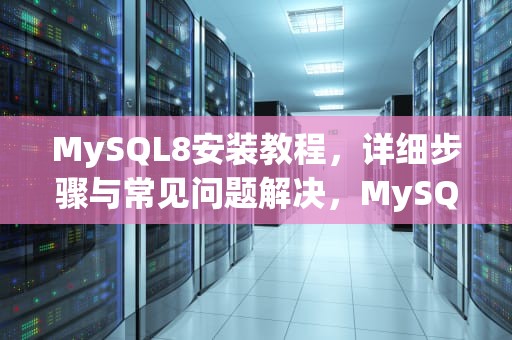 MySQL8安装教程，详细步骤与常见问题解决，MySQL8安装教程 Linux