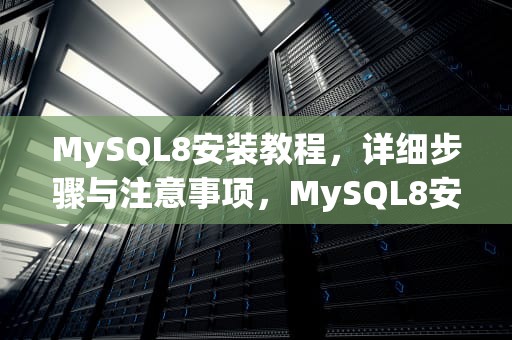 MySQL8安装教程，详细步骤与注意事项，MySQL8安装教程