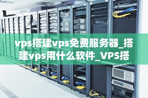 vps搭建vps免费服务器_搭建vps用什么软件_VPS搭建免费服务器的全面指南