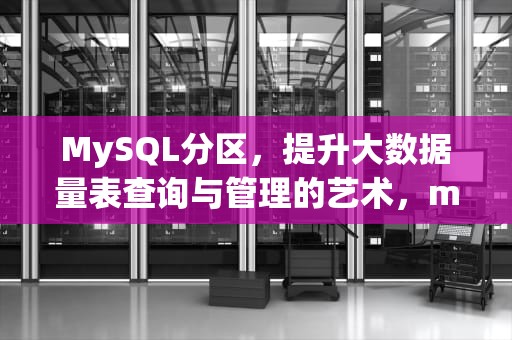 MySQL分区，提升大数据量表查询与管理的艺术，mysql分区表创建语句