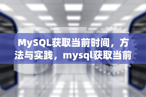 MySQL获取当前时间，方法与实践，mysql获取当前时间戳