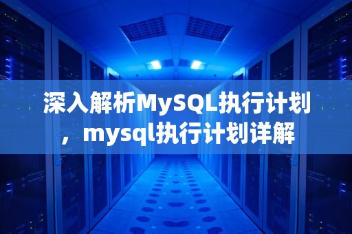 深入解析MySQL执行计划，mysql执行计划详解
