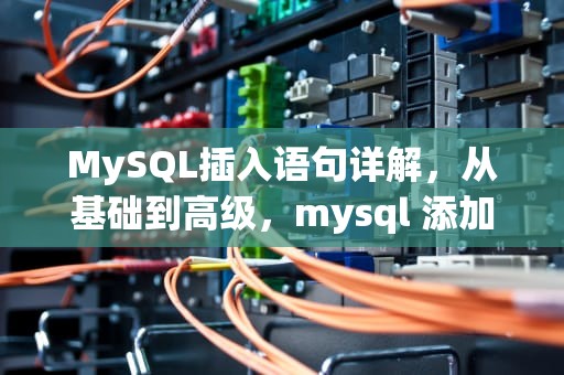 MySQL插入语句详解，从基础到高级，mysql 添加语句