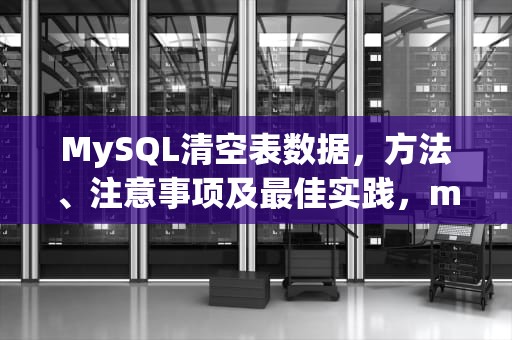MySQL清空表数据，方法、注意事项及最佳实践，mysql清空表数据sql语句