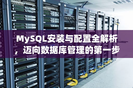 MySQL安装与配置全解析，迈向数据库管理的第一步