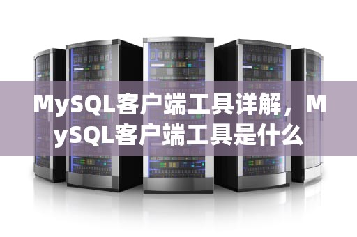 MySQL客户端工具详解，MySQL客户端工具是什么