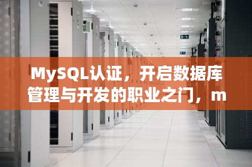 MySQL认证，开启数据库管理与开发的职业之门，mysql认证都有什么