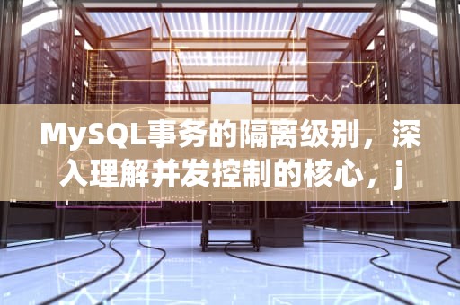 MySQL事务的隔离级别，深入理解并发控制的核心，java下一页