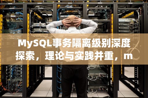 MySQL事务隔离级别深度探索，理论与实践并重，mysql隔离级别和锁的关系