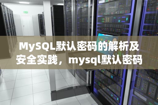 MySQL默认密码的解析及安全实践，mysql默认密码是多少