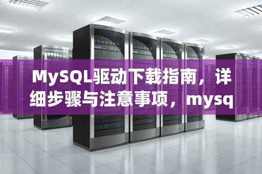 MySQL驱动下载指南，详细步骤与注意事项，mysql驱动下载教程