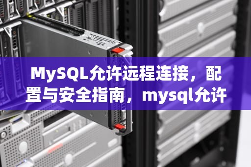 MySQL允许远程连接，配置与安全指南，mysql允许远程连接数据库