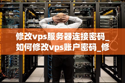 修改vps服务器连接密码_如何修改vps账户密码_修改VPS服务器连接密码的详细指南