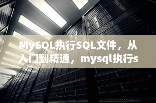 MySQL执行SQL文件，从入门到精通，mysql执行sql文件命令